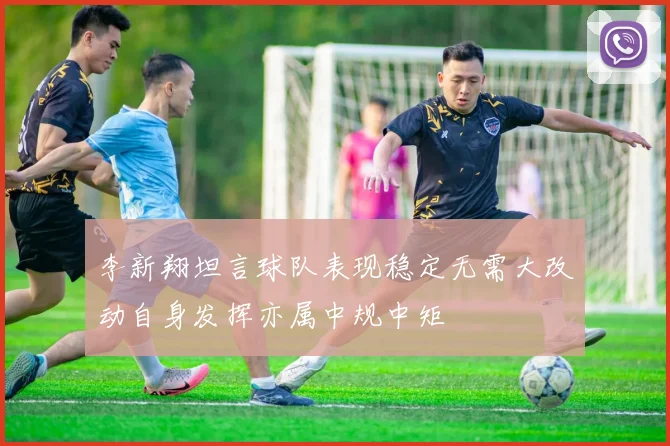 李新翔坦言球队表现稳定无需大改动自身发挥亦属中规中矩