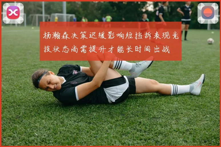 杨瀚森决策迟缓影响短挡拆表现竞技状态尚需提升才能长时间出战