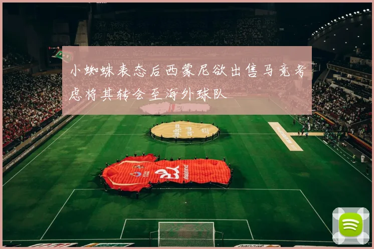 小蜘蛛表态后西蒙尼欲出售马竞考虑将其转会至海外球队
