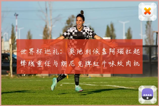 世界杯巡礼：奥地利依靠阿瑙扛起锋线重任与朗尼克牌红牛味绞肉机的故事
