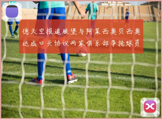 德天空报道狼堡与阿莱西奥贝西奥达成口头协议两家俱乐部争抢球员