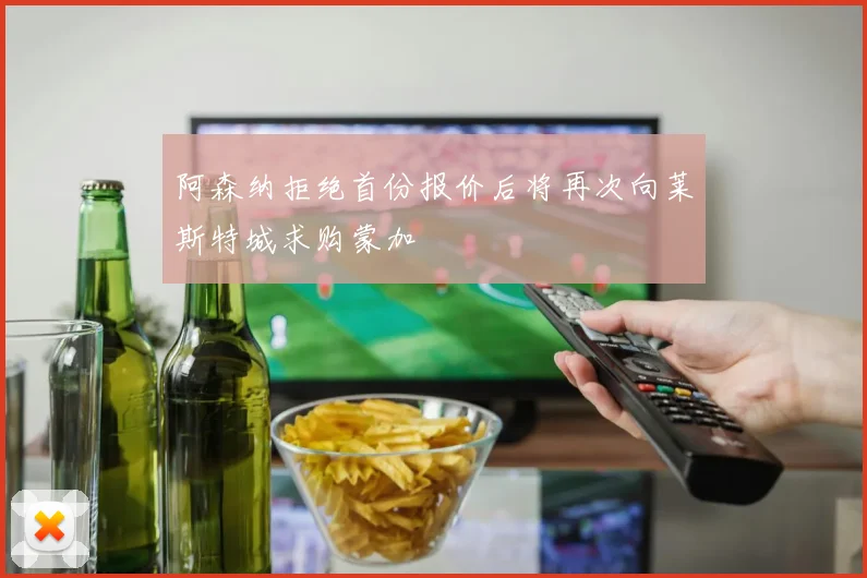 阿森纳拒绝首份报价后将再次向莱斯特城求购蒙加