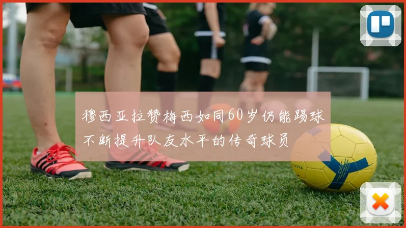 穆西亚拉赞梅西如同60岁仍能踢球不断提升队友水平的传奇球员