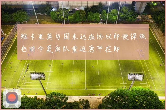 维卡里奥与国米达成协议即便保级也将今夏离队重返意甲在即