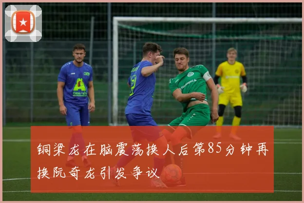 铜梁龙在脑震荡换人后第85分钟再换阮奇龙引发争议