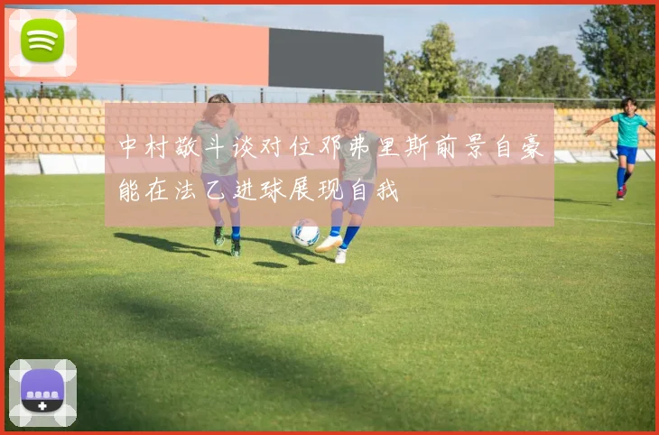 中村敬斗谈对位邓弗里斯前景自豪能在法乙进球展现自我