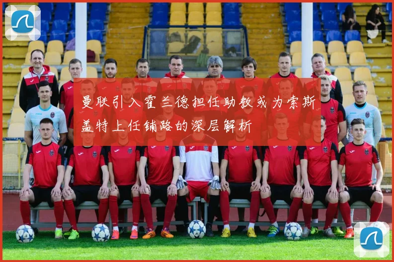 曼联引入霍兰德担任助教或为索斯盖特上任铺路的深层解析