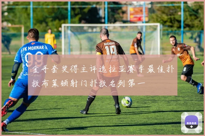 金手套奖得主评选拉亚赛季最佳扑救布莱顿射门扑救名列第一