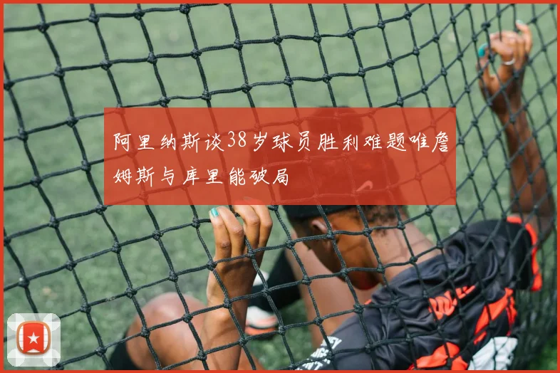 阿里纳斯谈38岁球员胜利难题唯詹姆斯与库里能破局