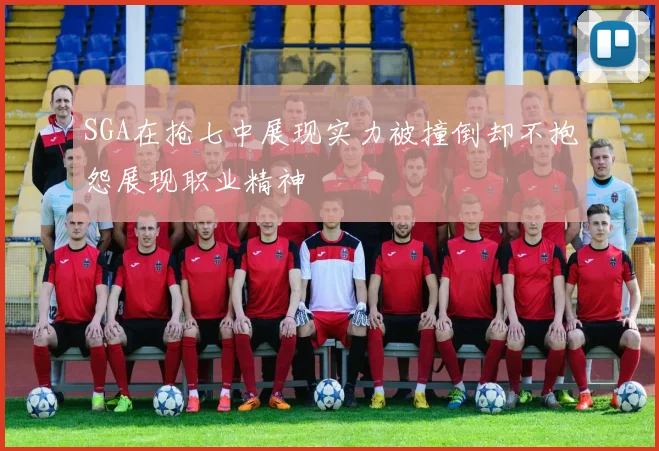 SGA在抢七中展现实力被撞倒却不抱怨展现职业精神