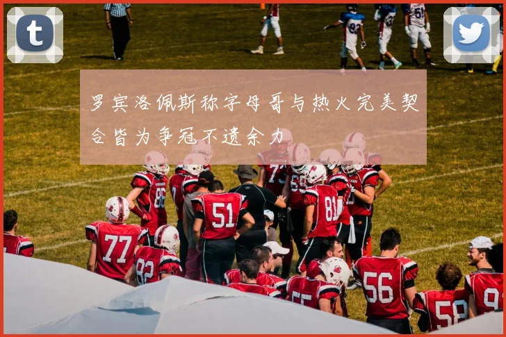 罗宾洛佩斯称字母哥与热火完美契合皆为争冠不遗余力