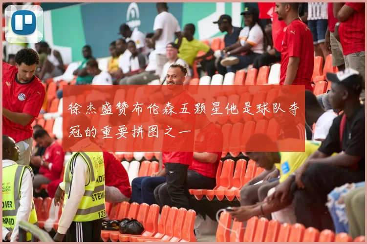 徐杰盛赞布伦森五颗星他是球队夺冠的重要拼图之一