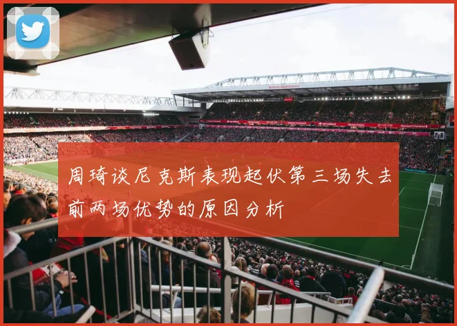 周琦谈尼克斯表现起伏第三场失去前两场优势的原因分析