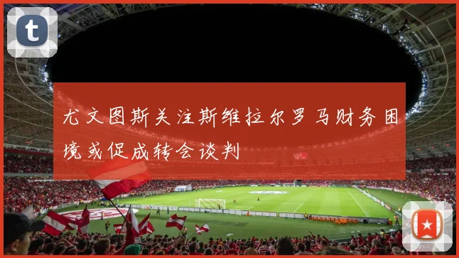 尤文图斯关注斯维拉尔罗马财务困境或促成转会谈判