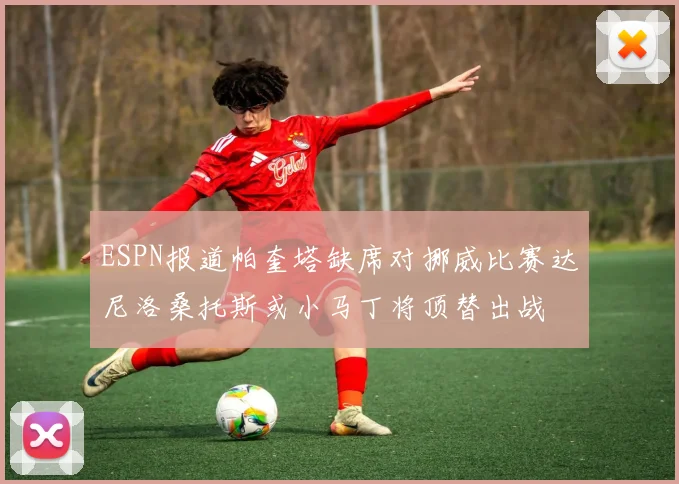 ESPN报道帕奎塔缺席对挪威比赛达尼洛桑托斯或小马丁将顶替出战