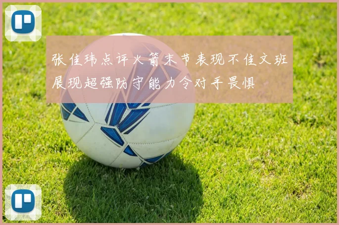 张佳玮点评火箭末节表现不佳文班展现超强防守能力令对手畏惧