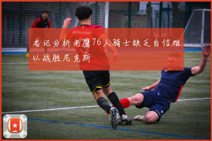 名记分析老鹰76人骑士缺乏自信难以战胜尼克斯