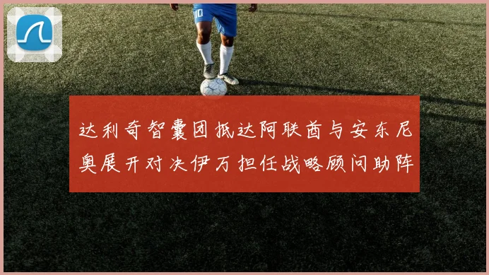 达利奇智囊团抵达阿联酋与安东尼奥展开对决伊万担任战略顾问助阵