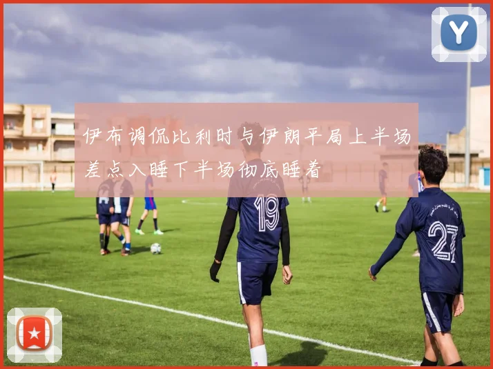 伊布调侃比利时与伊朗平局上半场差点入睡下半场彻底睡着
