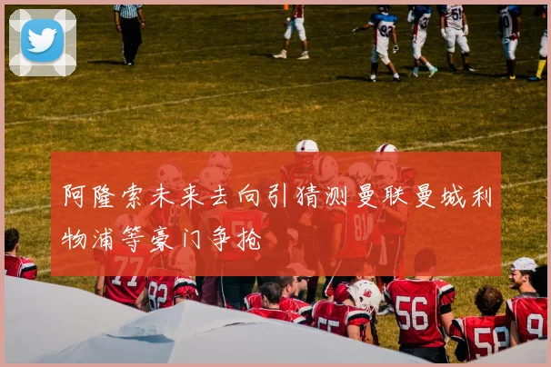 阿隆索未来去向引猜测曼联曼城利物浦等豪门争抢