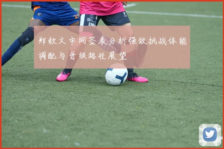 郑钦文中网签表分析强敌挑战体能调配与晋级路径展望