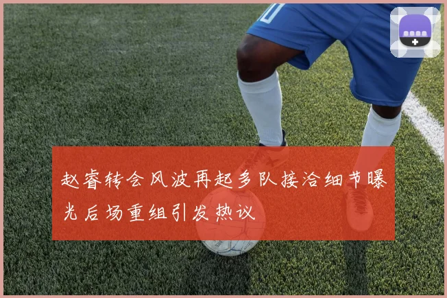 赵睿转会风波再起多队接洽细节曝光后场重组引发热议