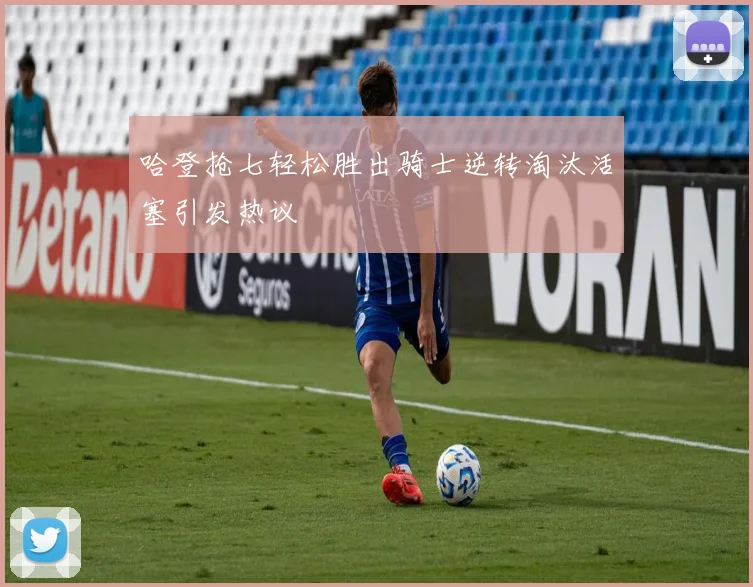 哈登抢七轻松胜出骑士逆转淘汰活塞引发热议