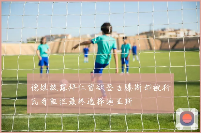 德媒披露拜仁曾欲签吉滕斯却被科瓦奇阻拦最终选择迪亚斯