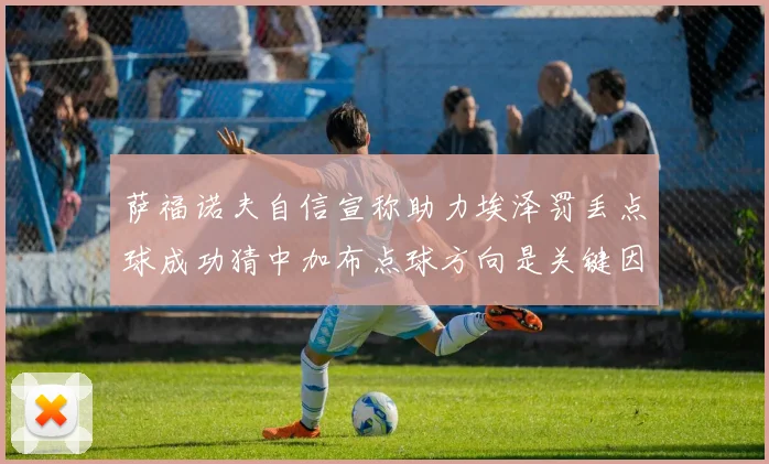 萨福诺夫自信宣称助力埃泽罚丢点球成功猜中加布点球方向是关键因素