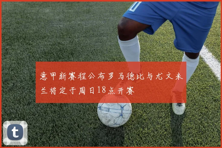 意甲新赛程公布罗马德比与尤文米兰将定于周日18点开赛