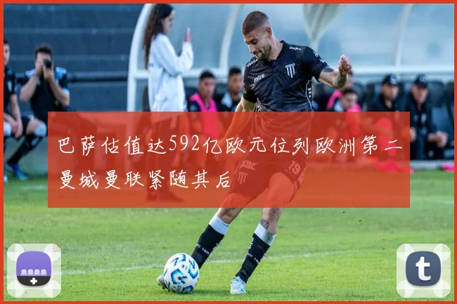 巴萨估值达592亿欧元位列欧洲第二曼城曼联紧随其后