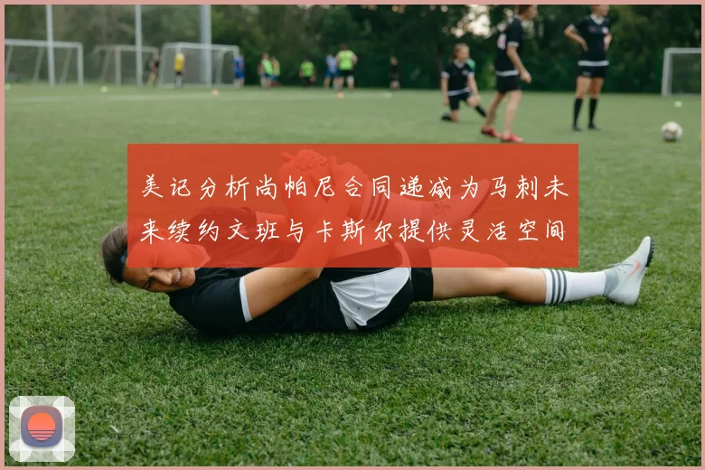 美记分析尚帕尼合同递减为马刺未来续约文班与卡斯尔提供灵活空间