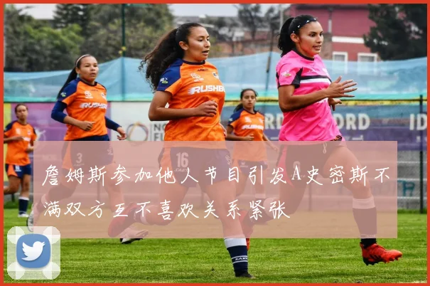 詹姆斯参加他人节目引发A史密斯不满双方互不喜欢关系紧张