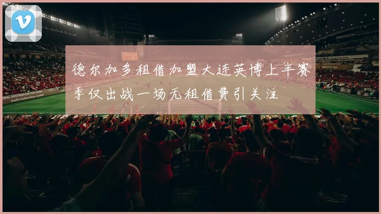 德尔加多租借加盟大连英博上半赛季仅出战一场无租借费引关注