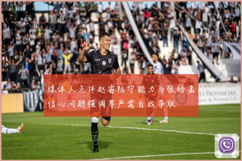 媒体人点评赵睿防守能力与张皓嘉信心问题强调尊严需自我争取
